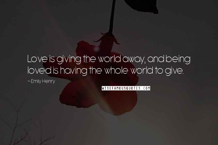 Emily Henry Quotes: Love is giving the world away, and being loved is having the whole world to give.