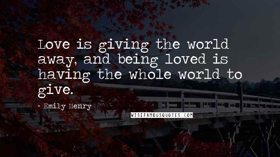 Emily Henry Quotes: Love is giving the world away, and being loved is having the whole world to give.