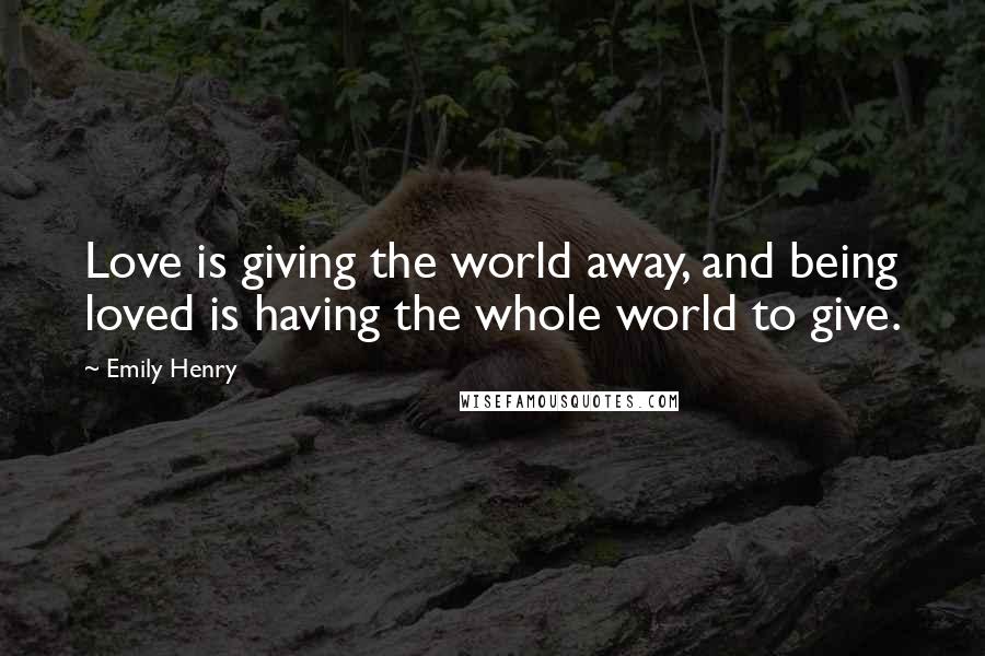 Emily Henry Quotes: Love is giving the world away, and being loved is having the whole world to give.