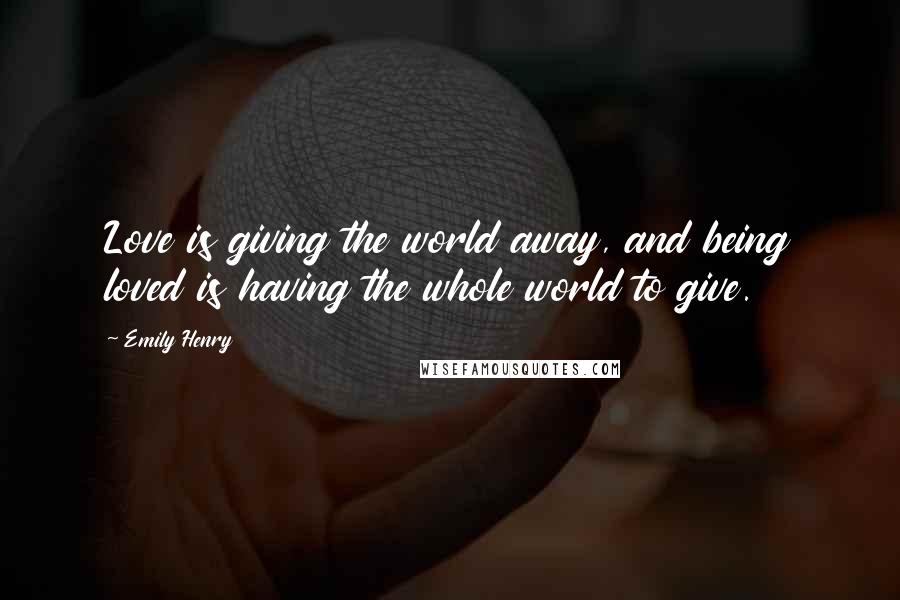 Emily Henry Quotes: Love is giving the world away, and being loved is having the whole world to give.