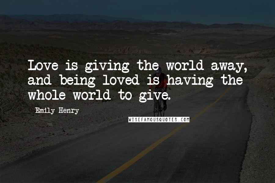 Emily Henry Quotes: Love is giving the world away, and being loved is having the whole world to give.