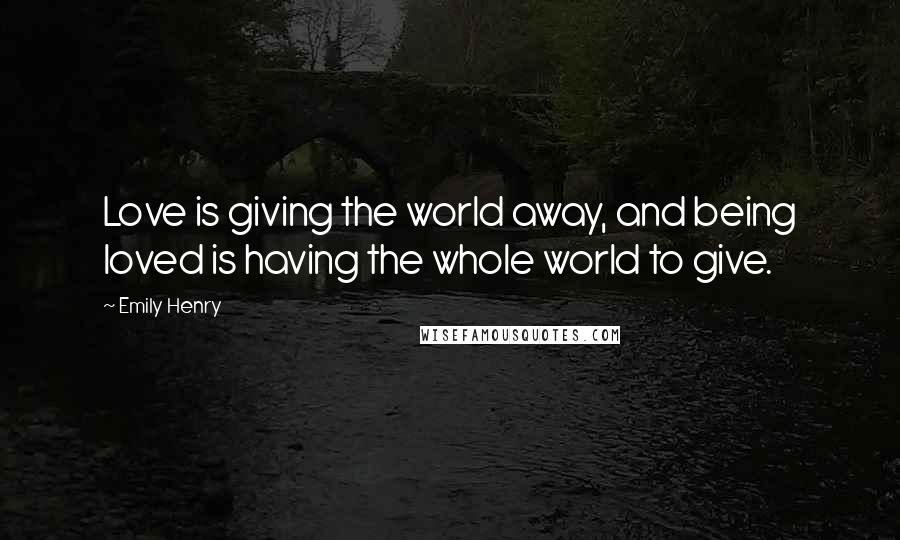 Emily Henry Quotes: Love is giving the world away, and being loved is having the whole world to give.