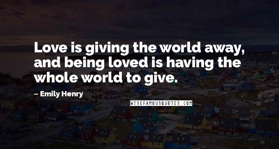 Emily Henry Quotes: Love is giving the world away, and being loved is having the whole world to give.