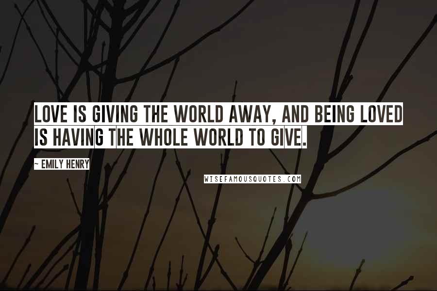 Emily Henry Quotes: Love is giving the world away, and being loved is having the whole world to give.