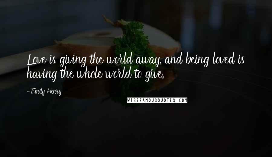 Emily Henry Quotes: Love is giving the world away, and being loved is having the whole world to give.