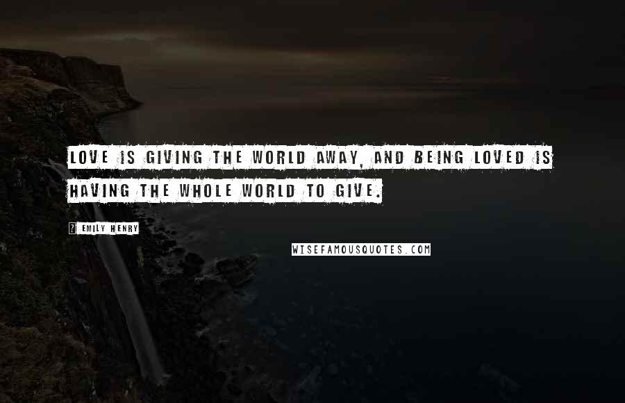 Emily Henry Quotes: Love is giving the world away, and being loved is having the whole world to give.