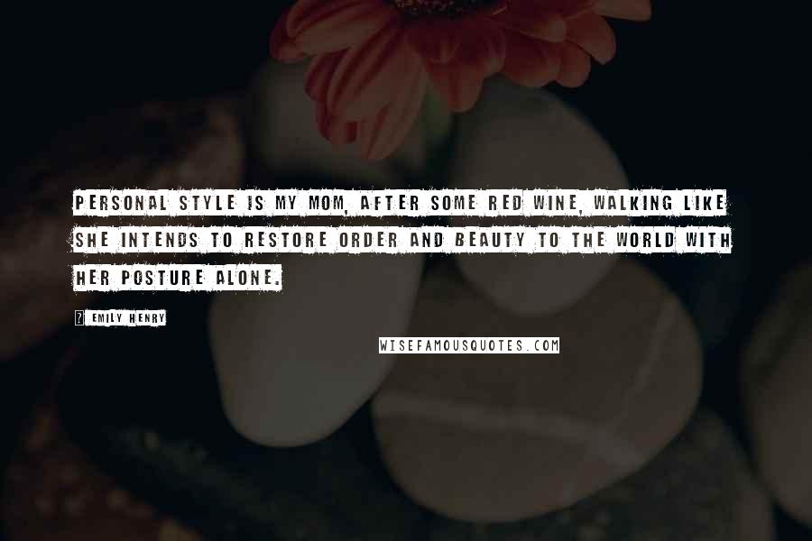 Emily Henry Quotes: Personal style is my mom, after some red wine, walking like she intends to restore order and beauty to the world with her posture alone.