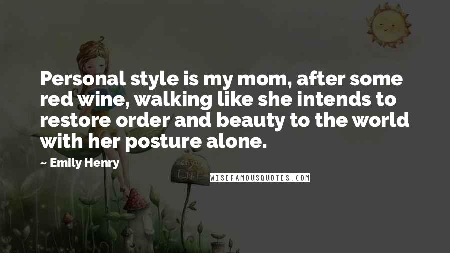 Emily Henry Quotes: Personal style is my mom, after some red wine, walking like she intends to restore order and beauty to the world with her posture alone.