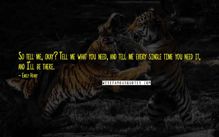 Emily Henry Quotes: So tell me, okay? Tell me what you need, and tell me every single time you need it, and I'll be there.