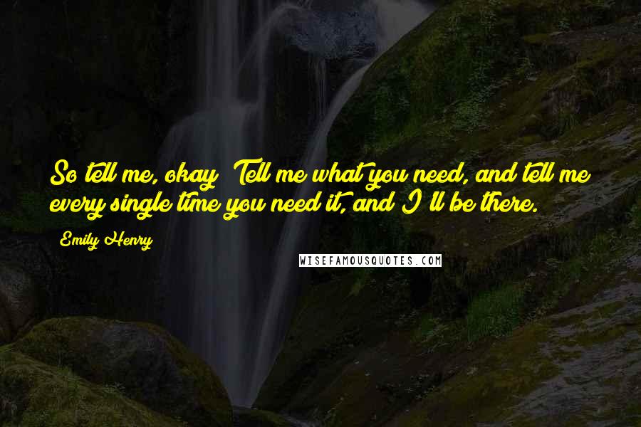 Emily Henry Quotes: So tell me, okay? Tell me what you need, and tell me every single time you need it, and I'll be there.