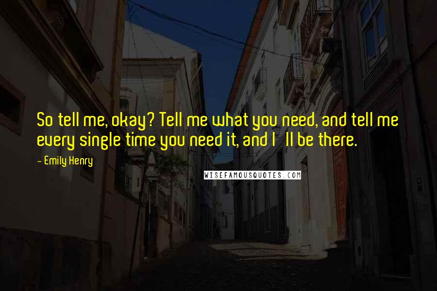 Emily Henry Quotes: So tell me, okay? Tell me what you need, and tell me every single time you need it, and I'll be there.