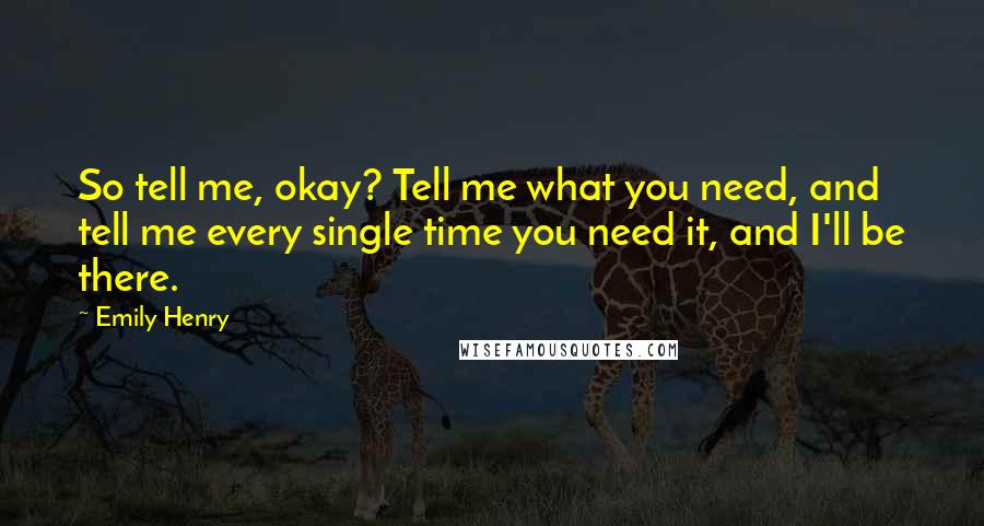 Emily Henry Quotes: So tell me, okay? Tell me what you need, and tell me every single time you need it, and I'll be there.