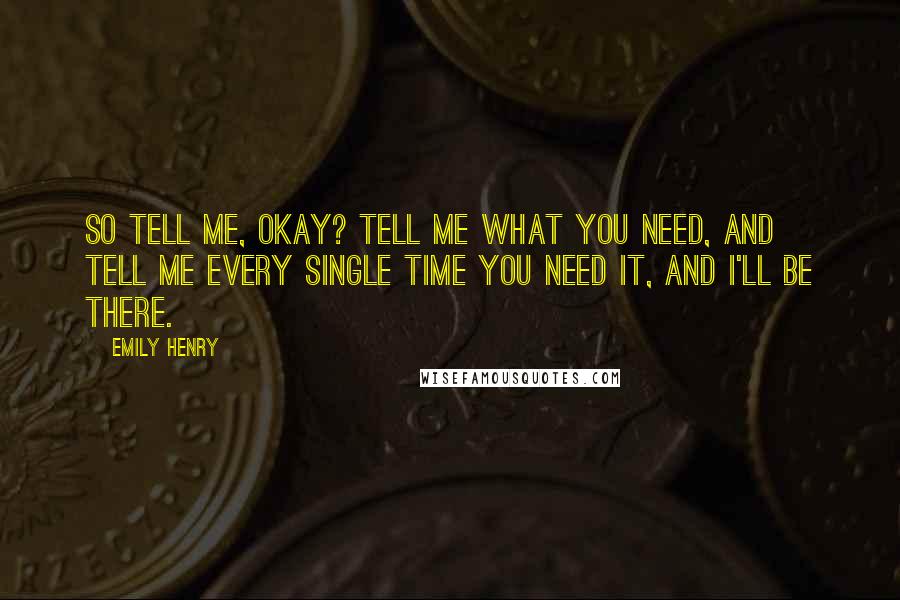 Emily Henry Quotes: So tell me, okay? Tell me what you need, and tell me every single time you need it, and I'll be there.