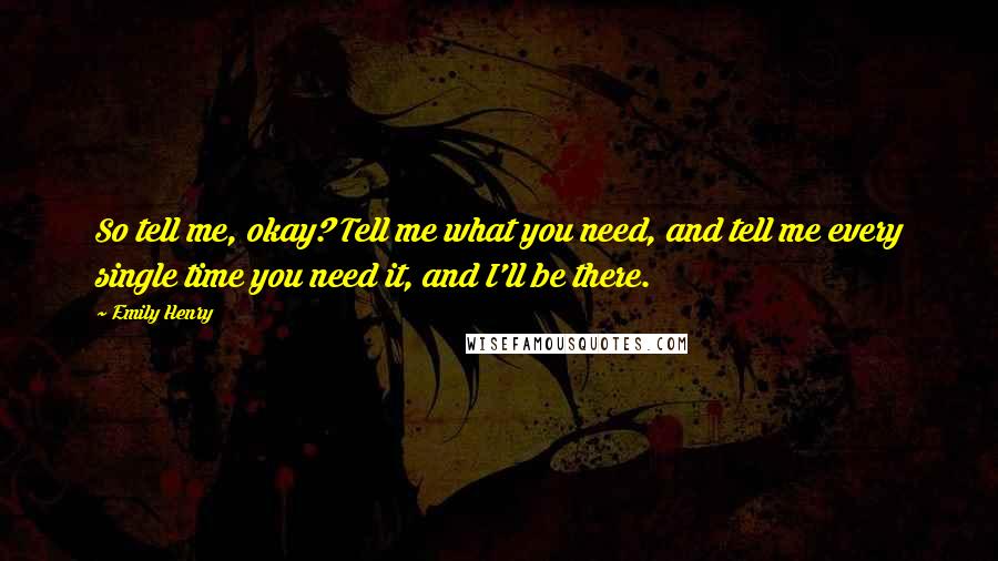 Emily Henry Quotes: So tell me, okay? Tell me what you need, and tell me every single time you need it, and I'll be there.