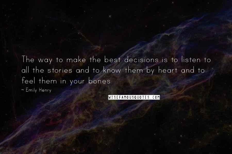 Emily Henry Quotes: The way to make the best decisions is to listen to all the stories and to know them by heart and to feel them in your bones