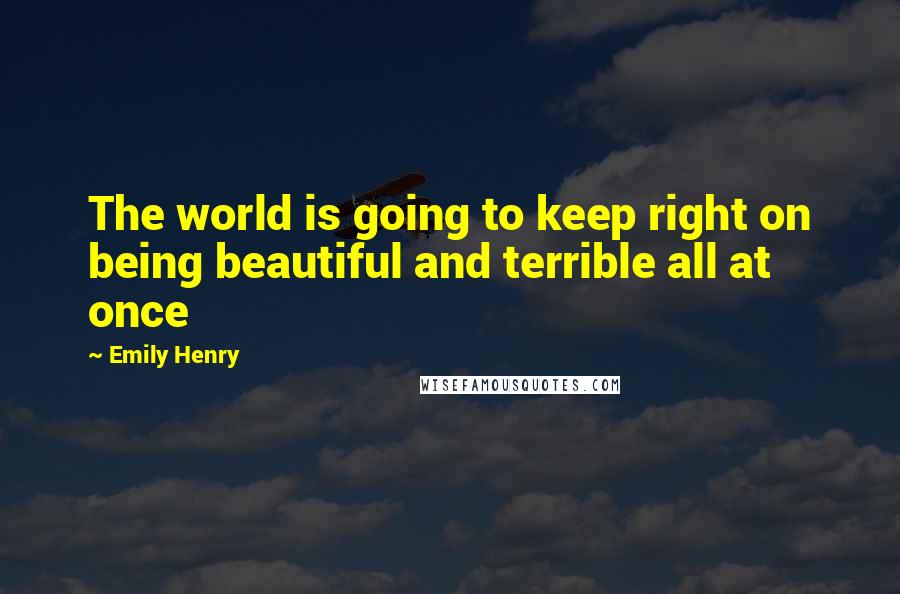 Emily Henry Quotes: The world is going to keep right on being beautiful and terrible all at once