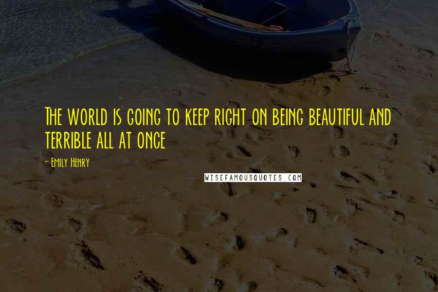 Emily Henry Quotes: The world is going to keep right on being beautiful and terrible all at once