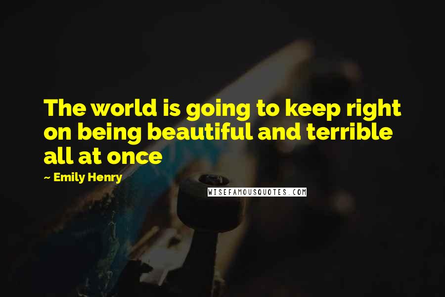 Emily Henry Quotes: The world is going to keep right on being beautiful and terrible all at once