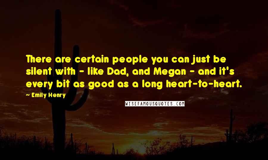 Emily Henry Quotes: There are certain people you can just be silent with - like Dad, and Megan - and it's every bit as good as a long heart-to-heart.