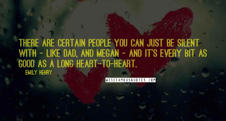 Emily Henry Quotes: There are certain people you can just be silent with - like Dad, and Megan - and it's every bit as good as a long heart-to-heart.