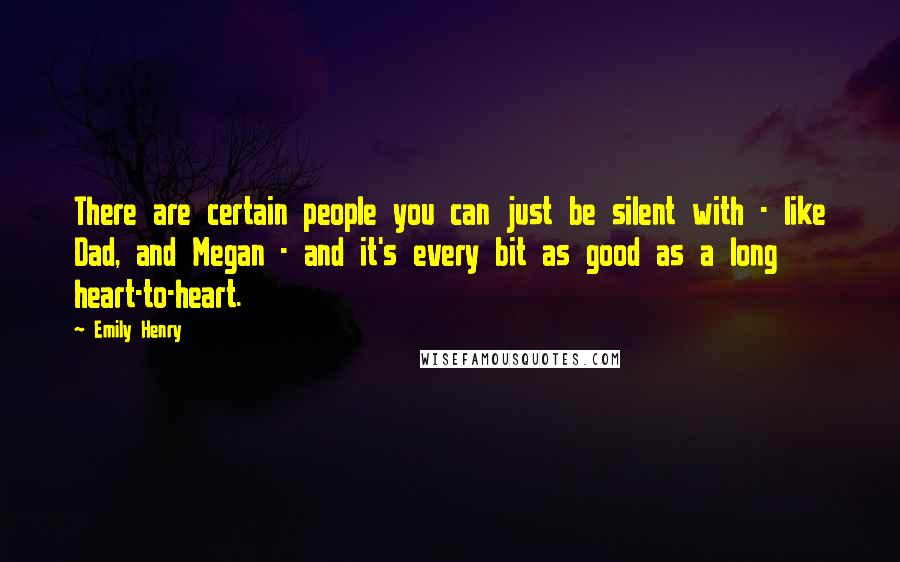 Emily Henry Quotes: There are certain people you can just be silent with - like Dad, and Megan - and it's every bit as good as a long heart-to-heart.