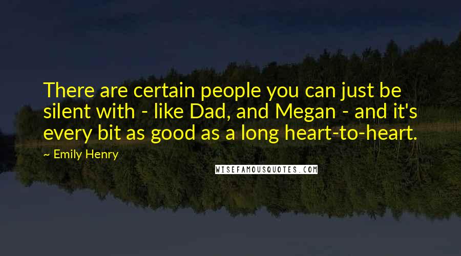 Emily Henry Quotes: There are certain people you can just be silent with - like Dad, and Megan - and it's every bit as good as a long heart-to-heart.