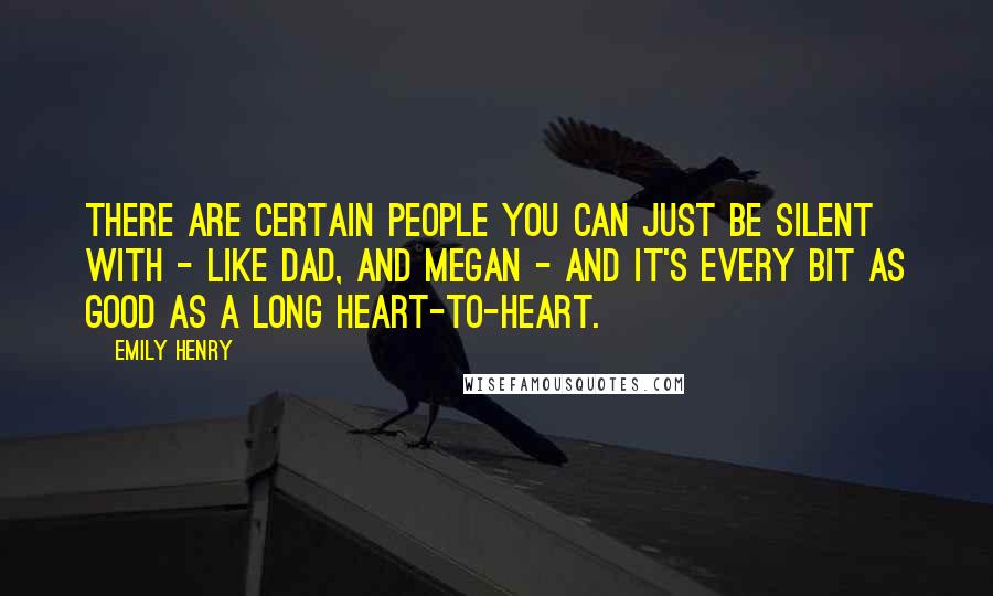 Emily Henry Quotes: There are certain people you can just be silent with - like Dad, and Megan - and it's every bit as good as a long heart-to-heart.