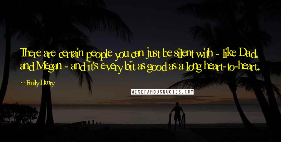 Emily Henry Quotes: There are certain people you can just be silent with - like Dad, and Megan - and it's every bit as good as a long heart-to-heart.