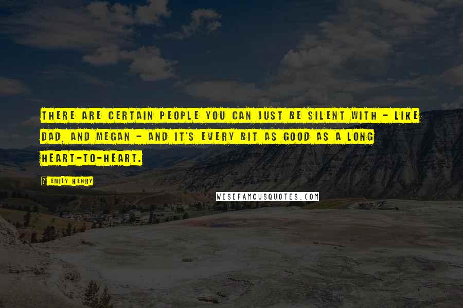 Emily Henry Quotes: There are certain people you can just be silent with - like Dad, and Megan - and it's every bit as good as a long heart-to-heart.