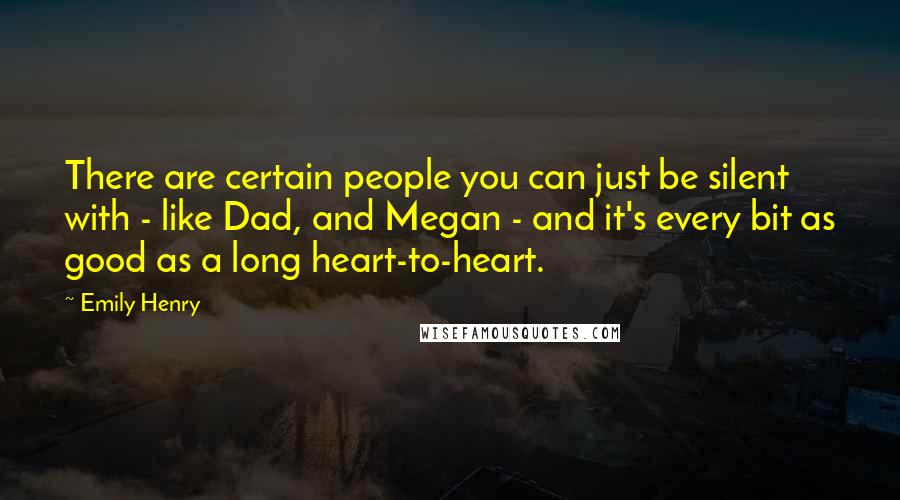 Emily Henry Quotes: There are certain people you can just be silent with - like Dad, and Megan - and it's every bit as good as a long heart-to-heart.