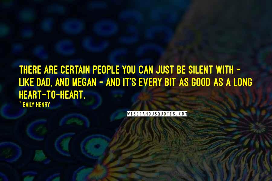Emily Henry Quotes: There are certain people you can just be silent with - like Dad, and Megan - and it's every bit as good as a long heart-to-heart.