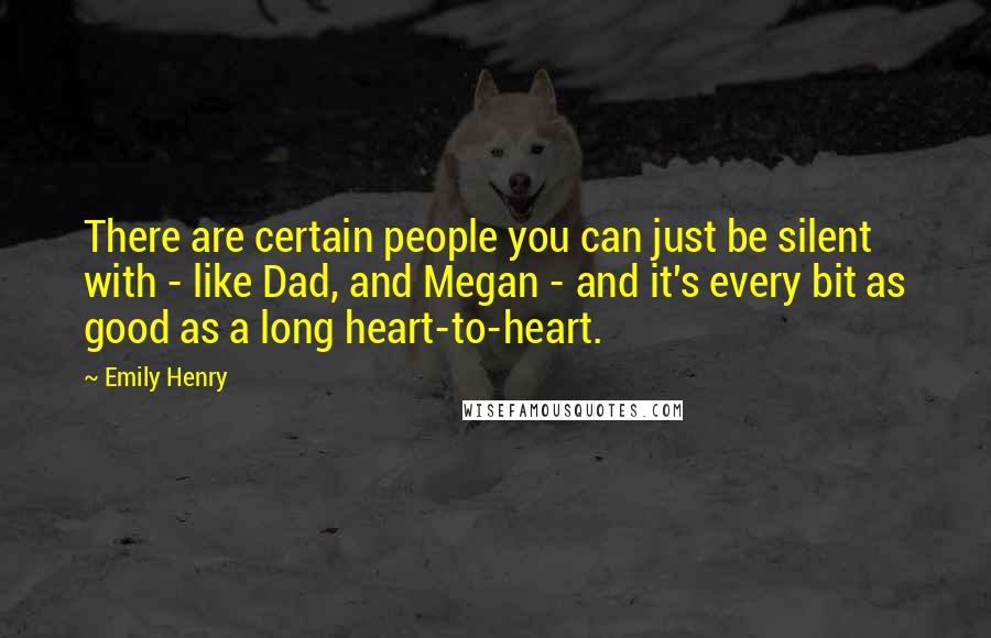 Emily Henry Quotes: There are certain people you can just be silent with - like Dad, and Megan - and it's every bit as good as a long heart-to-heart.