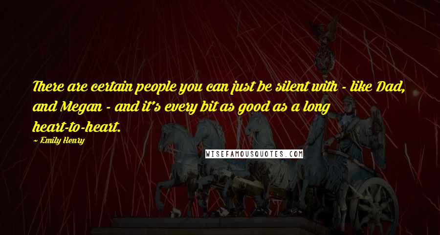 Emily Henry Quotes: There are certain people you can just be silent with - like Dad, and Megan - and it's every bit as good as a long heart-to-heart.