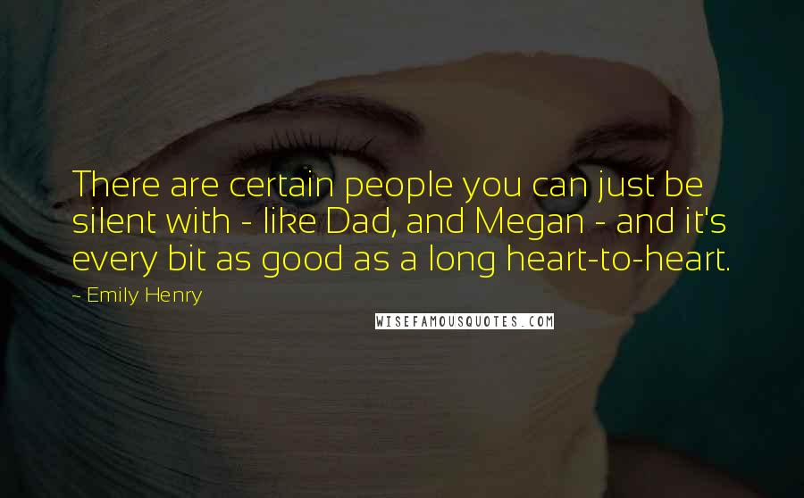 Emily Henry Quotes: There are certain people you can just be silent with - like Dad, and Megan - and it's every bit as good as a long heart-to-heart.