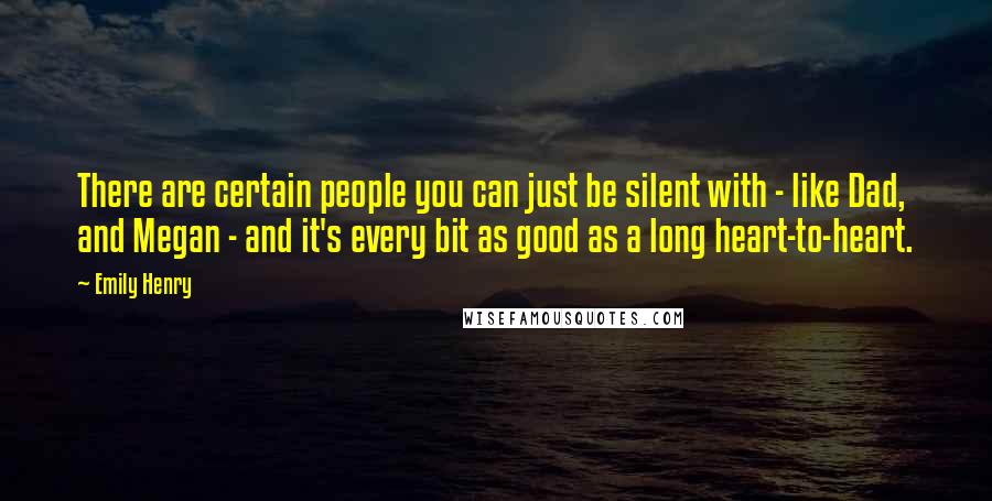 Emily Henry Quotes: There are certain people you can just be silent with - like Dad, and Megan - and it's every bit as good as a long heart-to-heart.