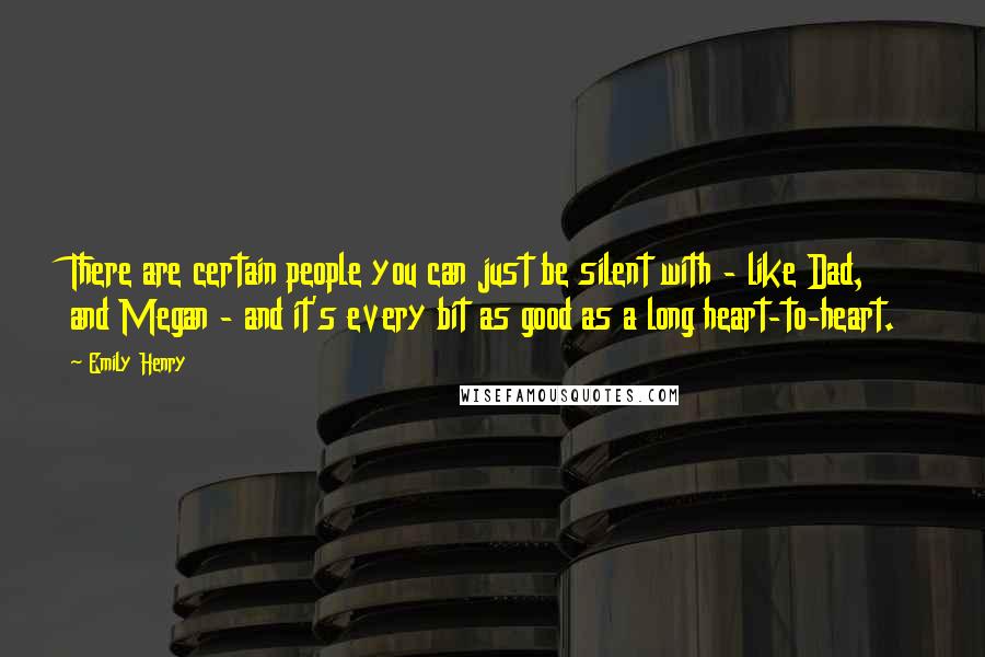 Emily Henry Quotes: There are certain people you can just be silent with - like Dad, and Megan - and it's every bit as good as a long heart-to-heart.