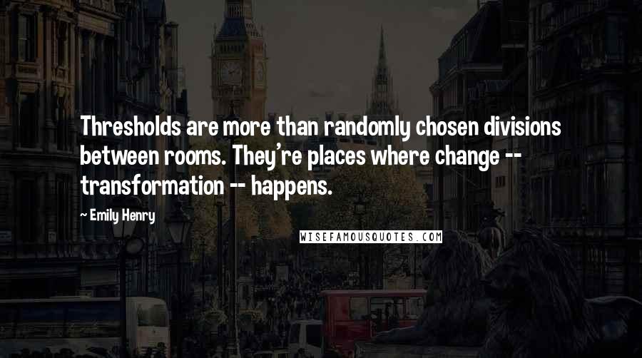 Emily Henry Quotes: Thresholds are more than randomly chosen divisions between rooms. They're places where change -- transformation -- happens.