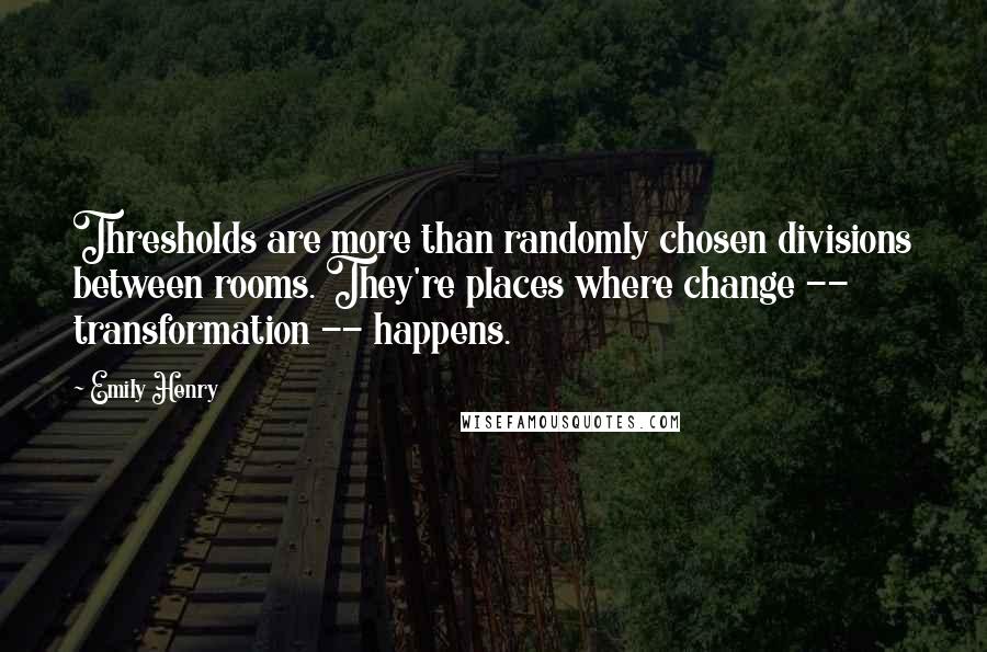 Emily Henry Quotes: Thresholds are more than randomly chosen divisions between rooms. They're places where change -- transformation -- happens.