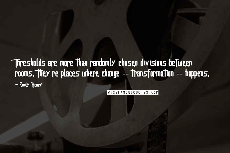 Emily Henry Quotes: Thresholds are more than randomly chosen divisions between rooms. They're places where change -- transformation -- happens.