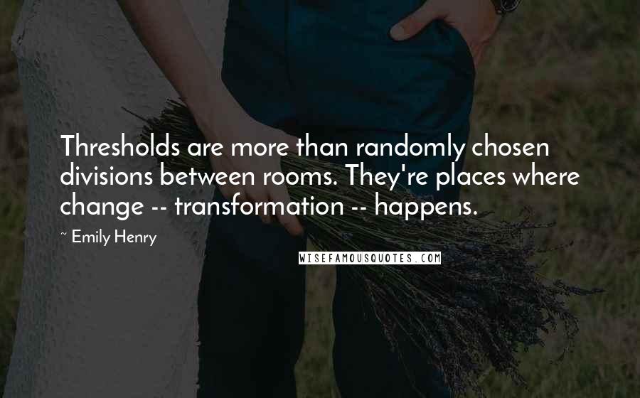 Emily Henry Quotes: Thresholds are more than randomly chosen divisions between rooms. They're places where change -- transformation -- happens.