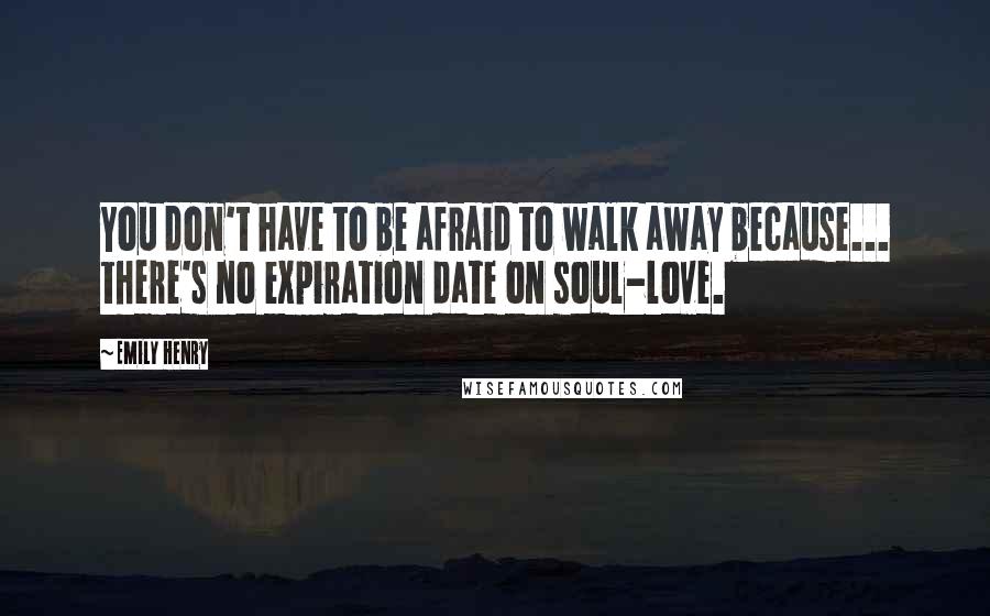 Emily Henry Quotes: You don't have to be afraid to walk away because... there's no expiration date on soul-love.