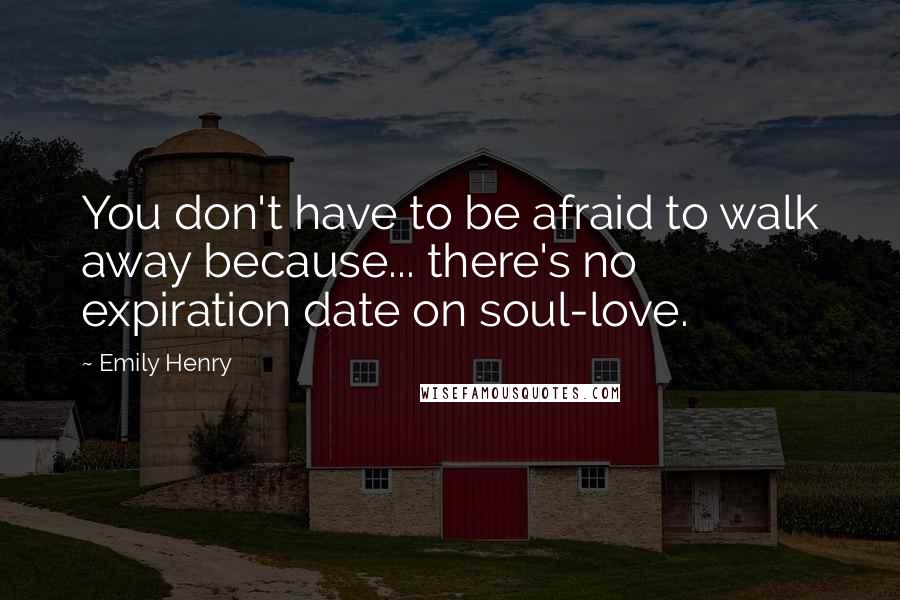 Emily Henry Quotes: You don't have to be afraid to walk away because... there's no expiration date on soul-love.