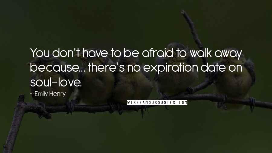 Emily Henry Quotes: You don't have to be afraid to walk away because... there's no expiration date on soul-love.