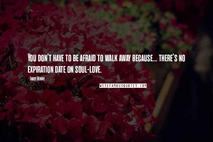 Emily Henry Quotes: You don't have to be afraid to walk away because... there's no expiration date on soul-love.