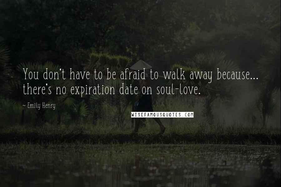 Emily Henry Quotes: You don't have to be afraid to walk away because... there's no expiration date on soul-love.