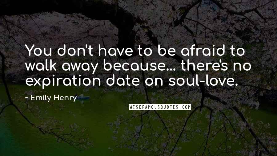 Emily Henry Quotes: You don't have to be afraid to walk away because... there's no expiration date on soul-love.