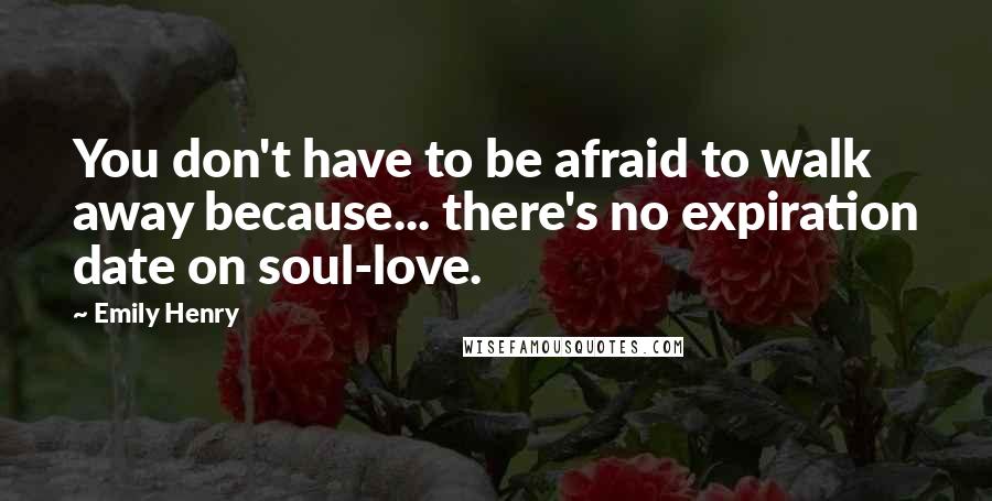 Emily Henry Quotes: You don't have to be afraid to walk away because... there's no expiration date on soul-love.
