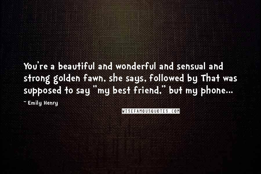 Emily Henry Quotes: You're a beautiful and wonderful and sensual and strong golden fawn, she says, followed by That was supposed to say "my best friend," but my phone...