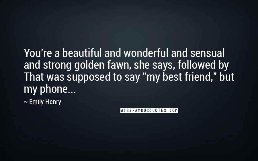 Emily Henry Quotes: You're a beautiful and wonderful and sensual and strong golden fawn, she says, followed by That was supposed to say "my best friend," but my phone...