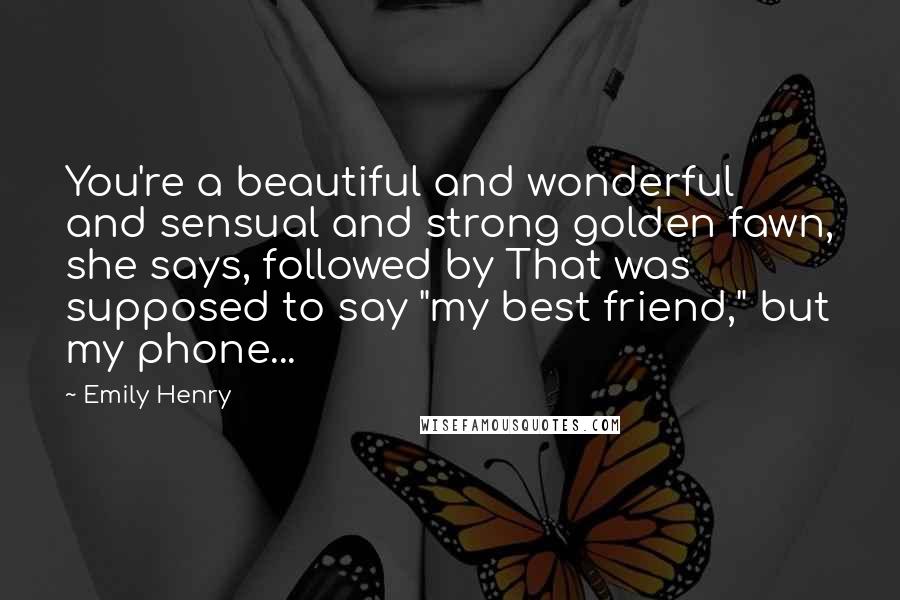 Emily Henry Quotes: You're a beautiful and wonderful and sensual and strong golden fawn, she says, followed by That was supposed to say "my best friend," but my phone...